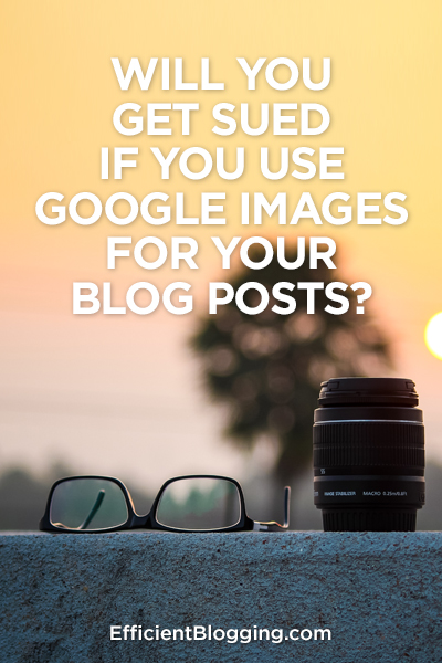 Will you get sued if you use Google images for blog posts?